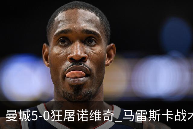 曼城5-0狂屠诺维奇 马雷斯卡战术首秀大胜