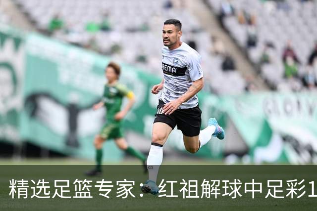 精选足篮专家：红祖解球中足彩13万 杨超擒11万